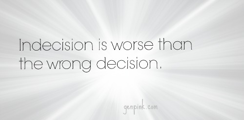 Indecision is worse than the wrong decision.