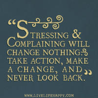 Stressing & complaining will change nothing. Take action, make a change, and never look book.