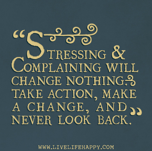 Stressing & complaining will change nothing. Take action, make a change, and never look book. 