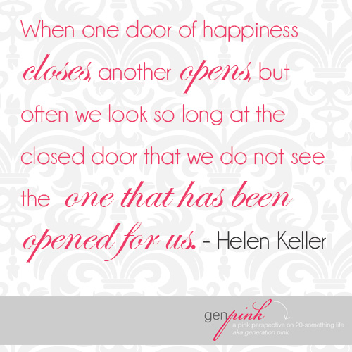 When one door of happiness closes, another opens, but often we look so long at the closed door that we do not see the one that has been opened for us. - Helen Keller